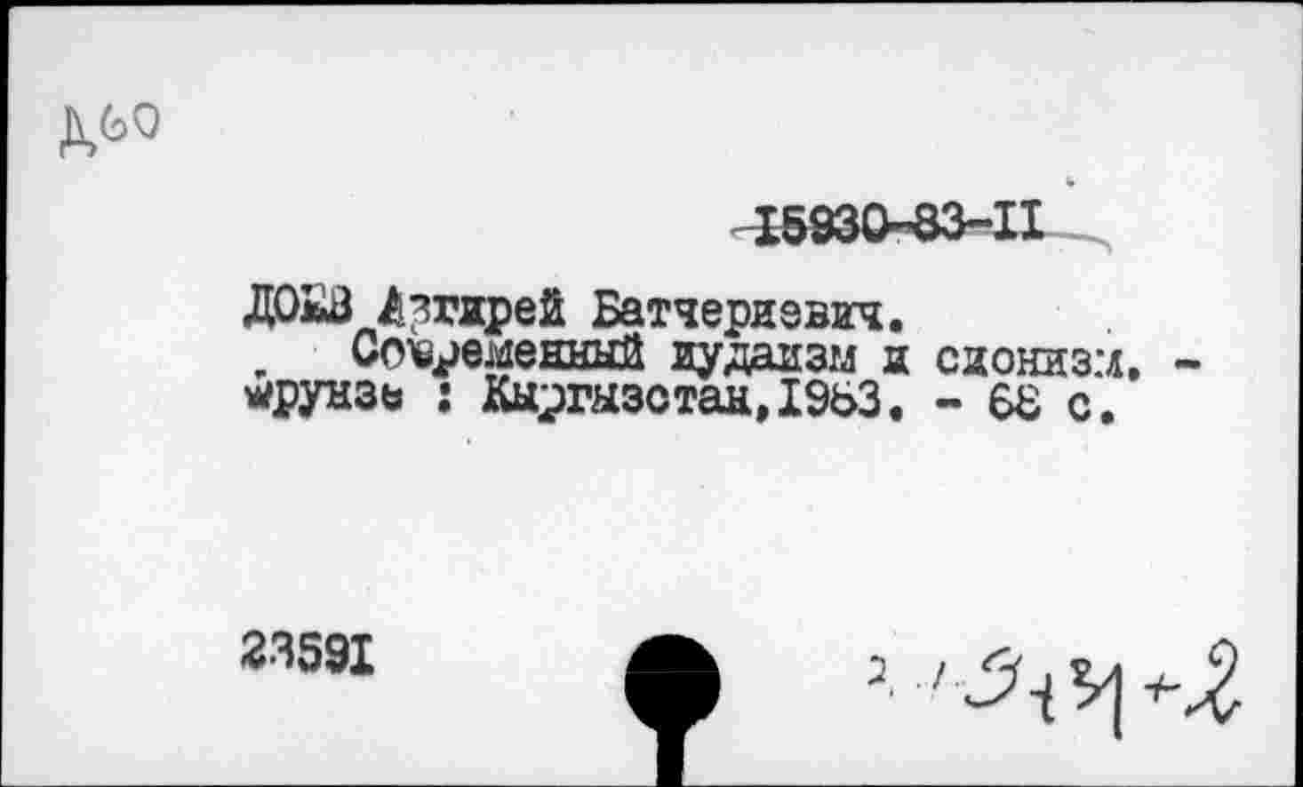 ﻿
ДОлВ Лзгирей Батчериевич.
Современный иудаизм и сионизм, круизе : Кыргызстан,1963. - 6Ъ с.
23591
=.